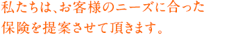 わたしたちは、あなたにぴったりの保険をご提案させていただきます。